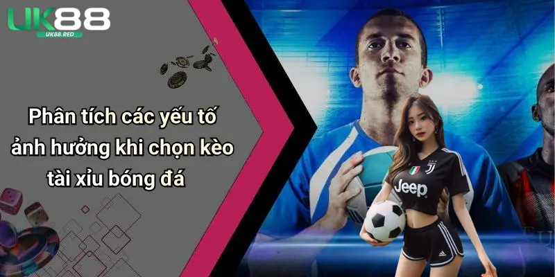 Phân tích các yếu tố ảnh hưởng khi chọn kèo tài xỉu bóng đá